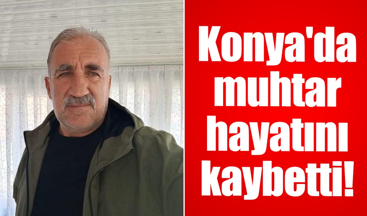 Konya’da muhtar hayatını kaybetti! 