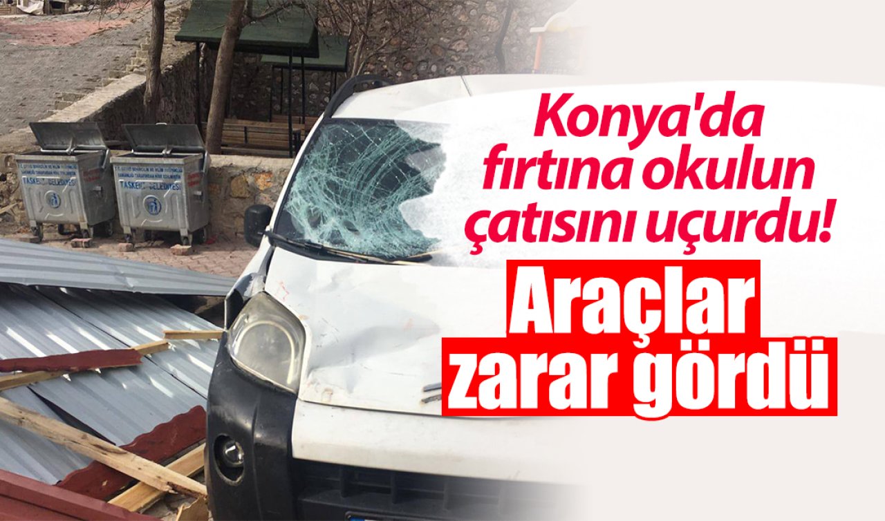 Konya’da fırtına okulun çatısını uçurdu! Araçlar zarar gördü