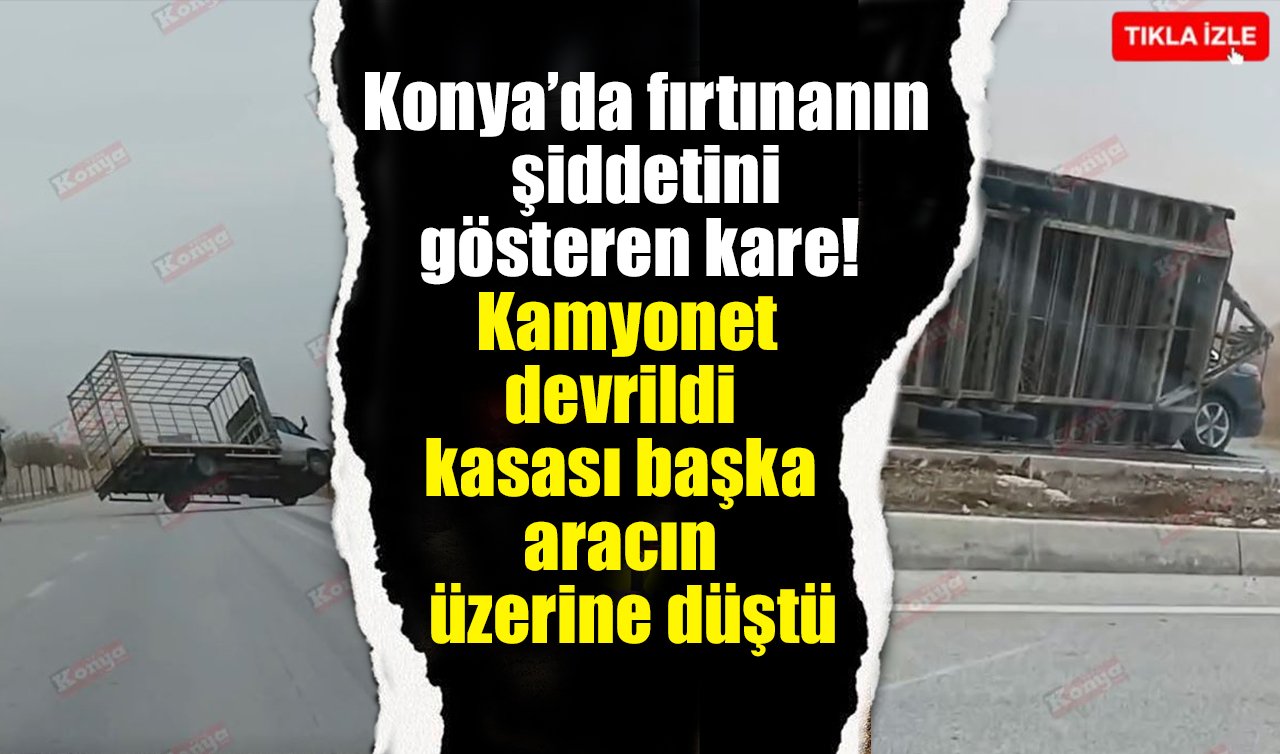 Konya’da fırtınanın şiddetini gösteren kare! Kamyonet devrildi kasası başka aracın üzerine düştü