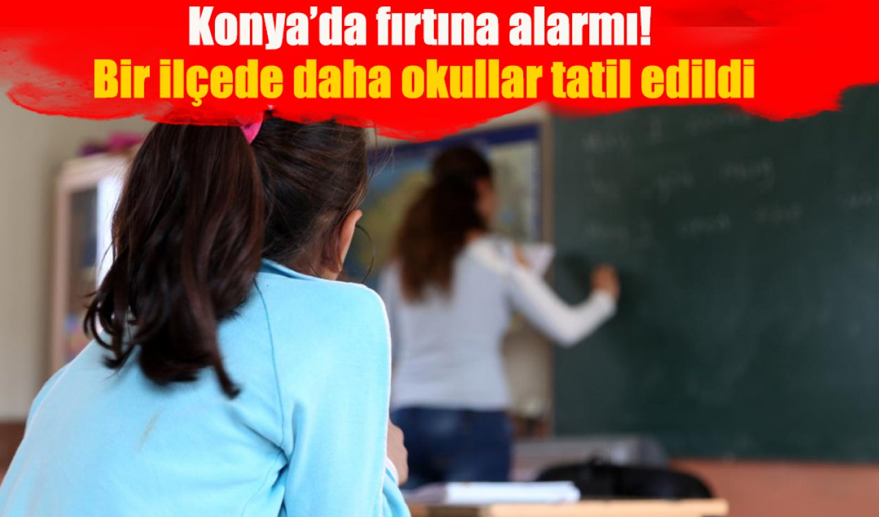 Konya’da fırtına alarmı! Bir ilçede daha okullar tatil edildi