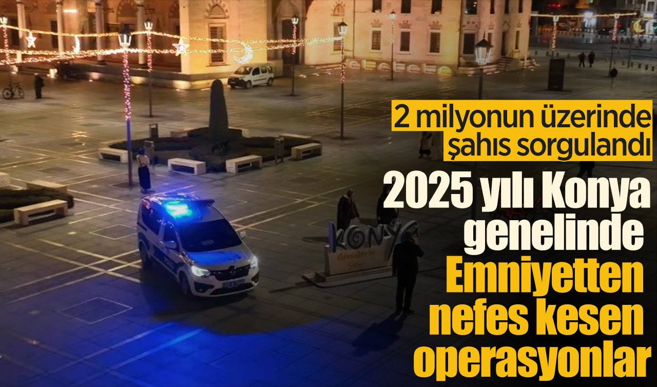 Konya’da 2025 güvenlik raporu: 2 milyonun üzerinde şahıs sorgulandı