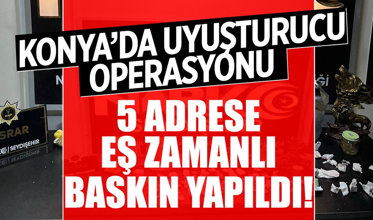 Konya’da uyuşturucu operasyonu: 5 adrese eş zamanlı baskın yapıldı!