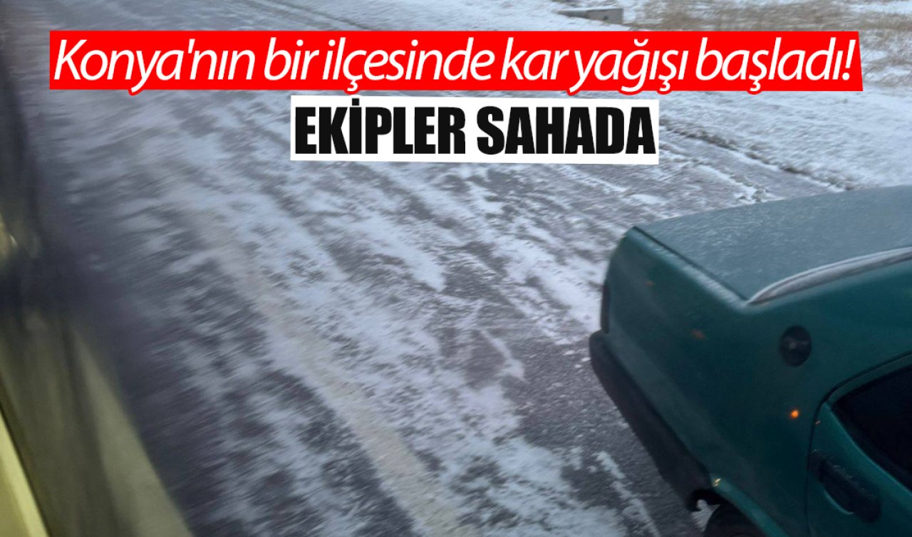 Konya’nın bir ilçesinde kar yağışı başladı! Ekipler sahada 
