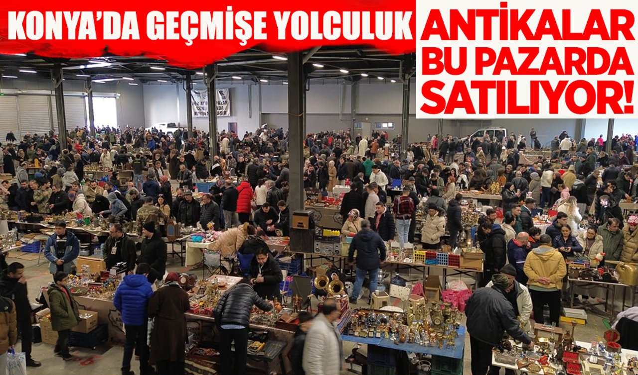 Konya’da geçmişe yolculuk: Antikalar bu pazarda satılıyor!