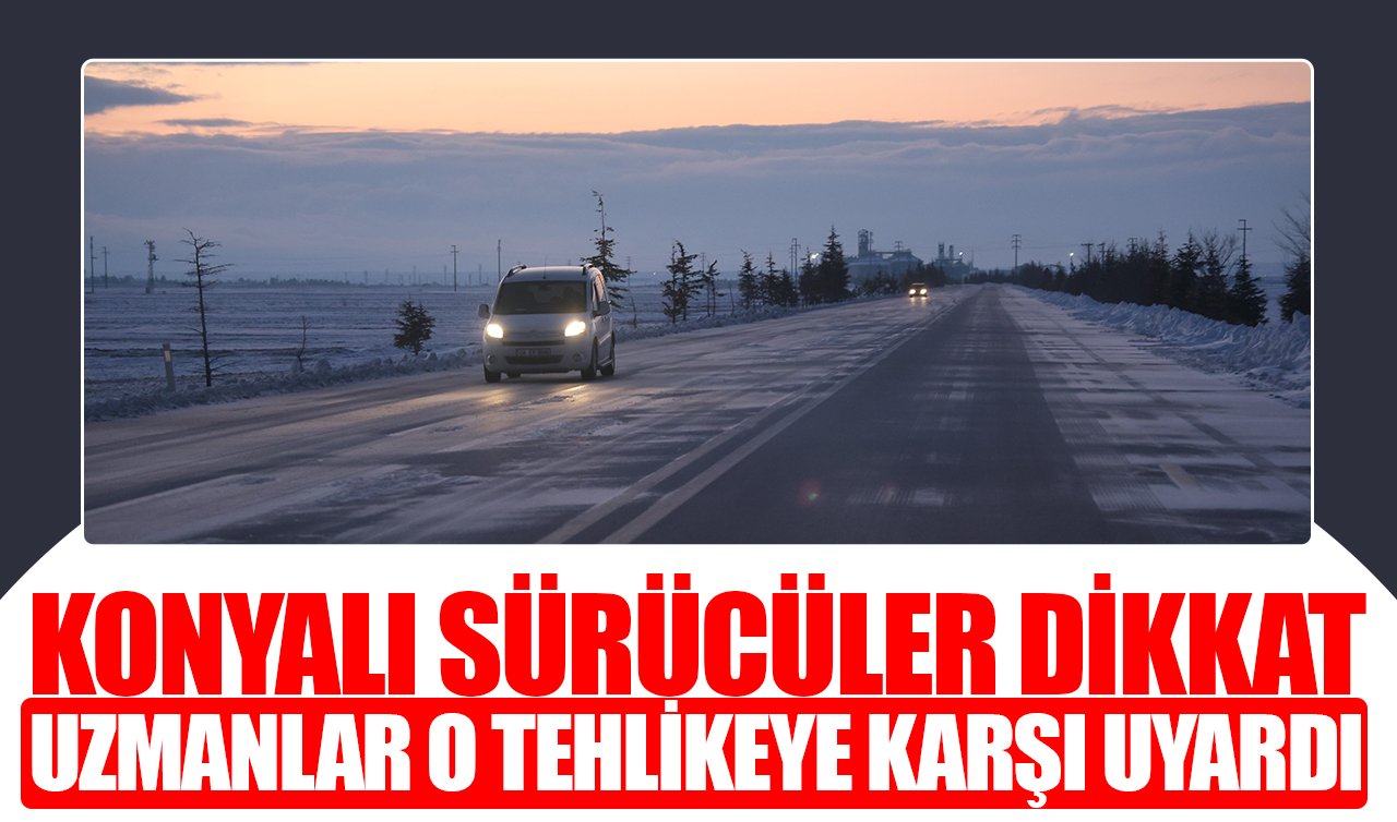 Konyalı sürücüler dikkat! Uzmanlar o tehlikeye karşı uyardı