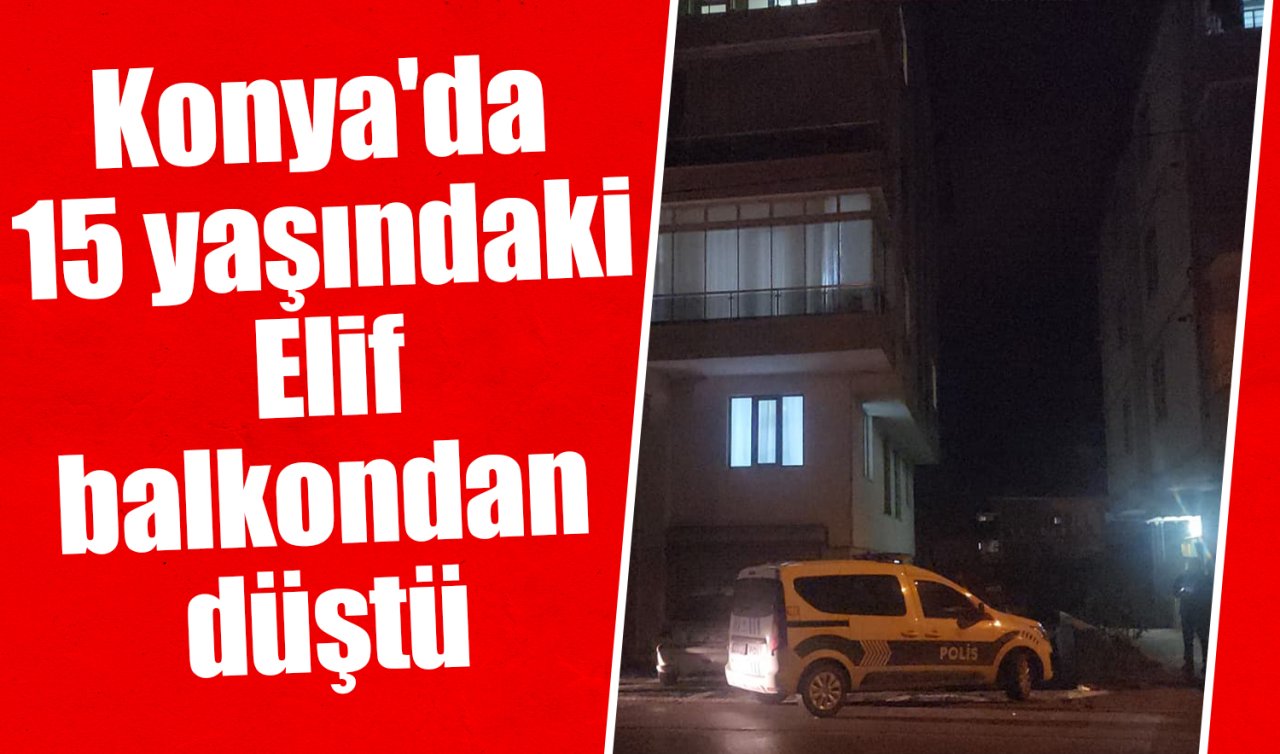 Konya’da 15 yaşındaki Elif balkondan düştü 