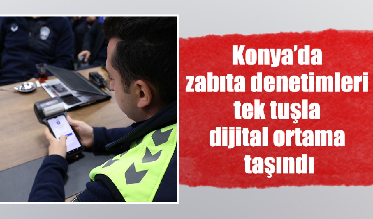 Konya’da zabıta denetimleri tek tuşla dijital ortama taşındı