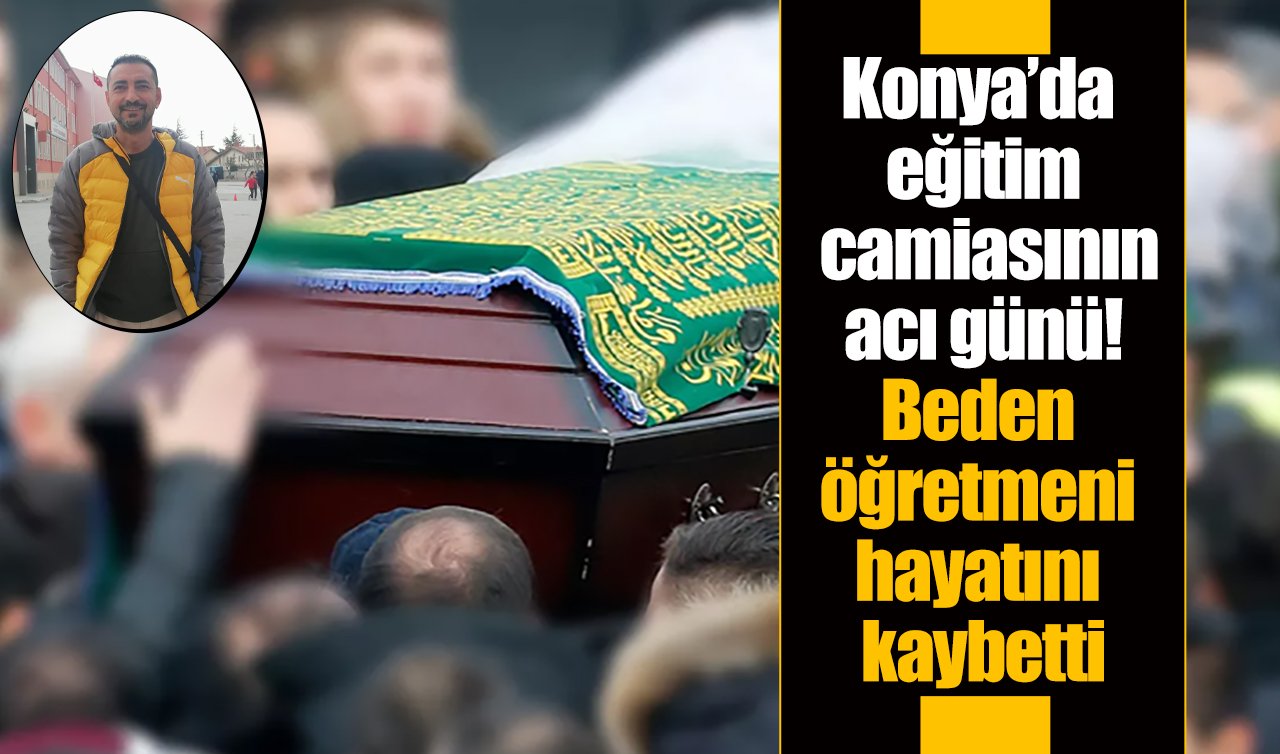 Konya’da eğitim camiasının acı günü! Beden öğretmeni hayatını kaybetti