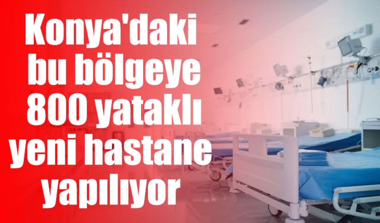 Konya’daki bu bölgeye 800 yataklı yeni hastane yapılıyor 
