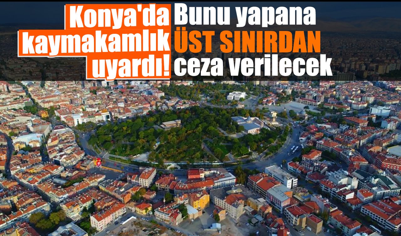 Konya’da kaymakamlık uyardı! Bunu yapana ÜST SINIRDAN ceza verilecek