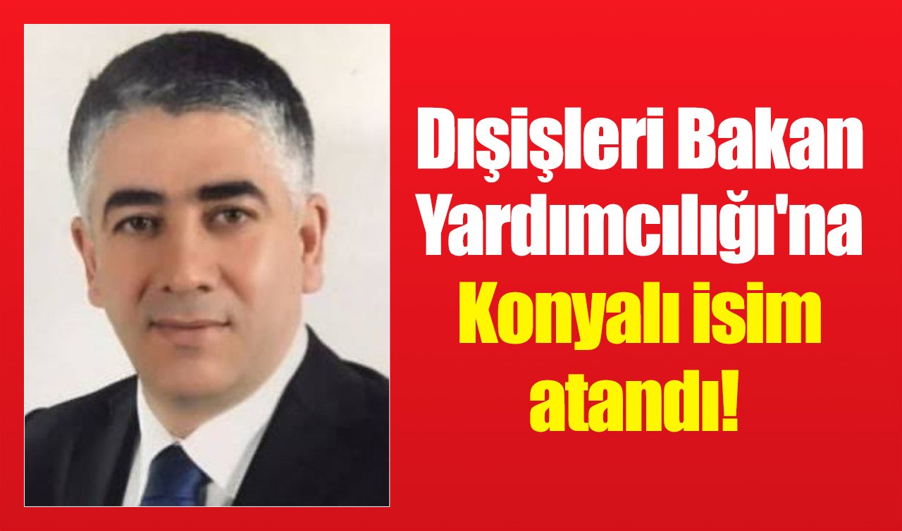 Dışişleri Bakan Yardımcılığı’na Konyalı isim atandı!