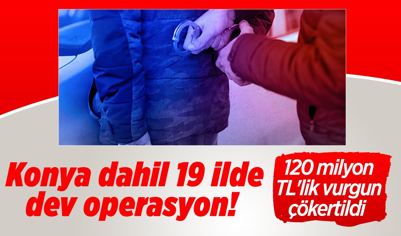 Konya dahil 19 ilde dev operasyon! 120 milyon TL’lik vurgun çökertildi