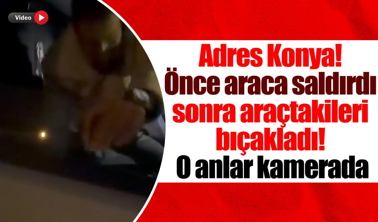 Adres Konya! Önce araca saldırdı sonra araçtakileri bıçakladı! O anlar kamerada