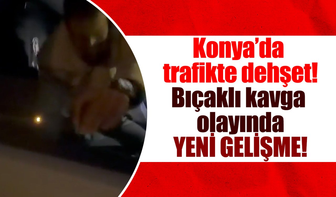 Konya’da trafikteki bıçaklı kavga olayında YENİ GELİŞME! 