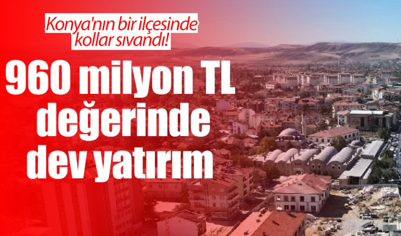 Konya’nın bir ilçesinde kollar sıvandı! 960 milyon TL değerinde dev yatırım 