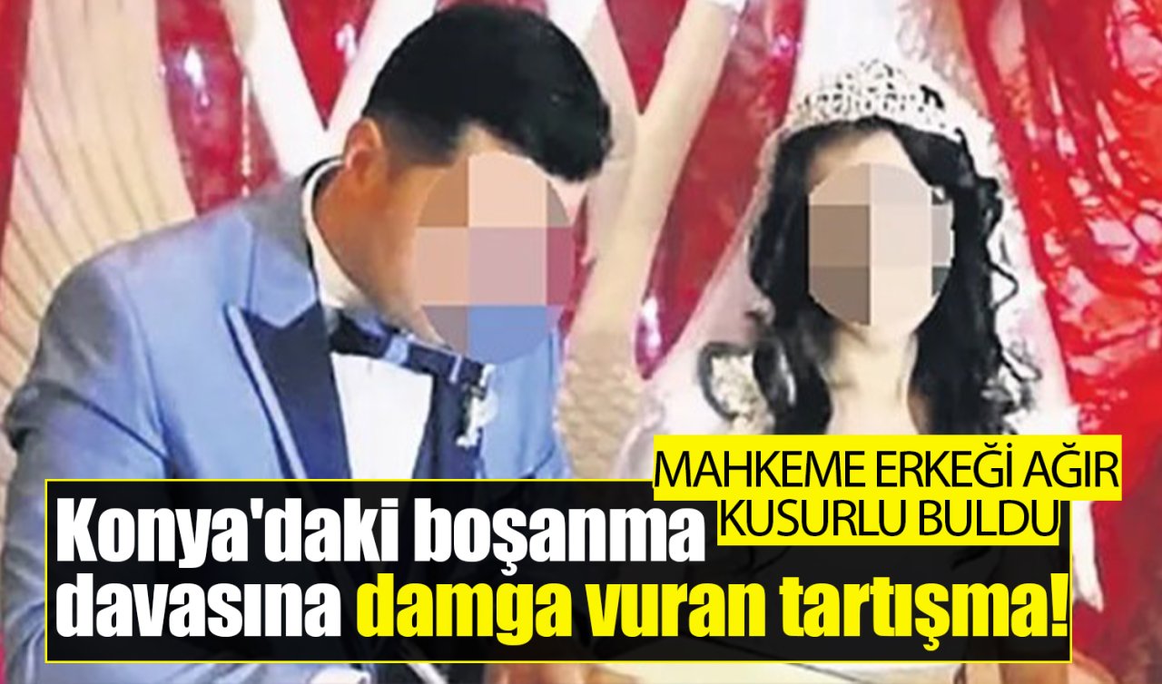 Konya’daki boşanma davasına damga vuran tartışma! Mahkeme erkeği ağır kusurlu buldu 