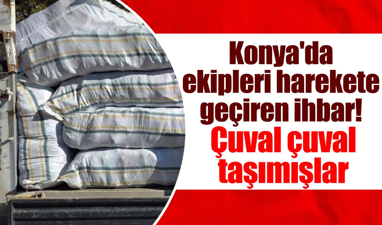 Konya’da ekipleri harekete geçiren ihbar! Çuval çuval taşımışlar 