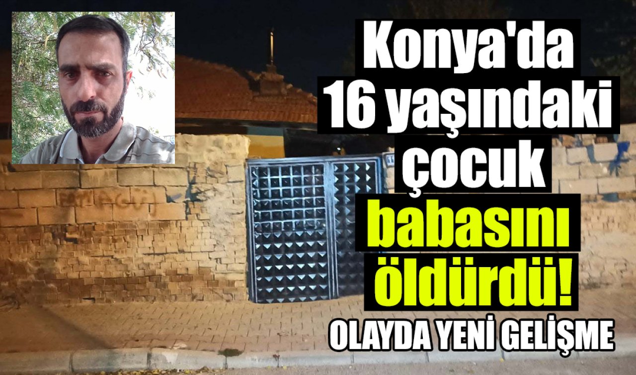 Konya’da 16 yaşındaki çocuk babasını öldürdü! Olayda YENİ GELİŞME