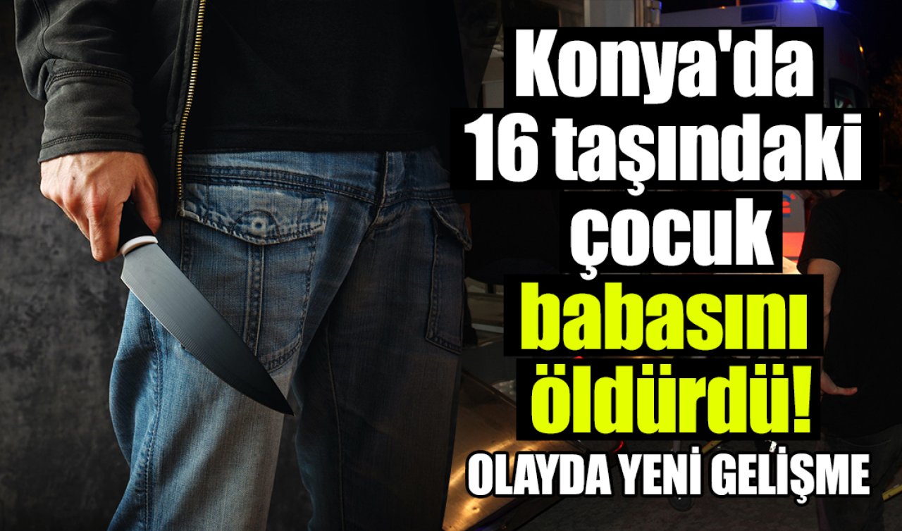 Konya’da 16 taşındaki çocuk babasını öldürdü! Olayda YENİ GELİŞME