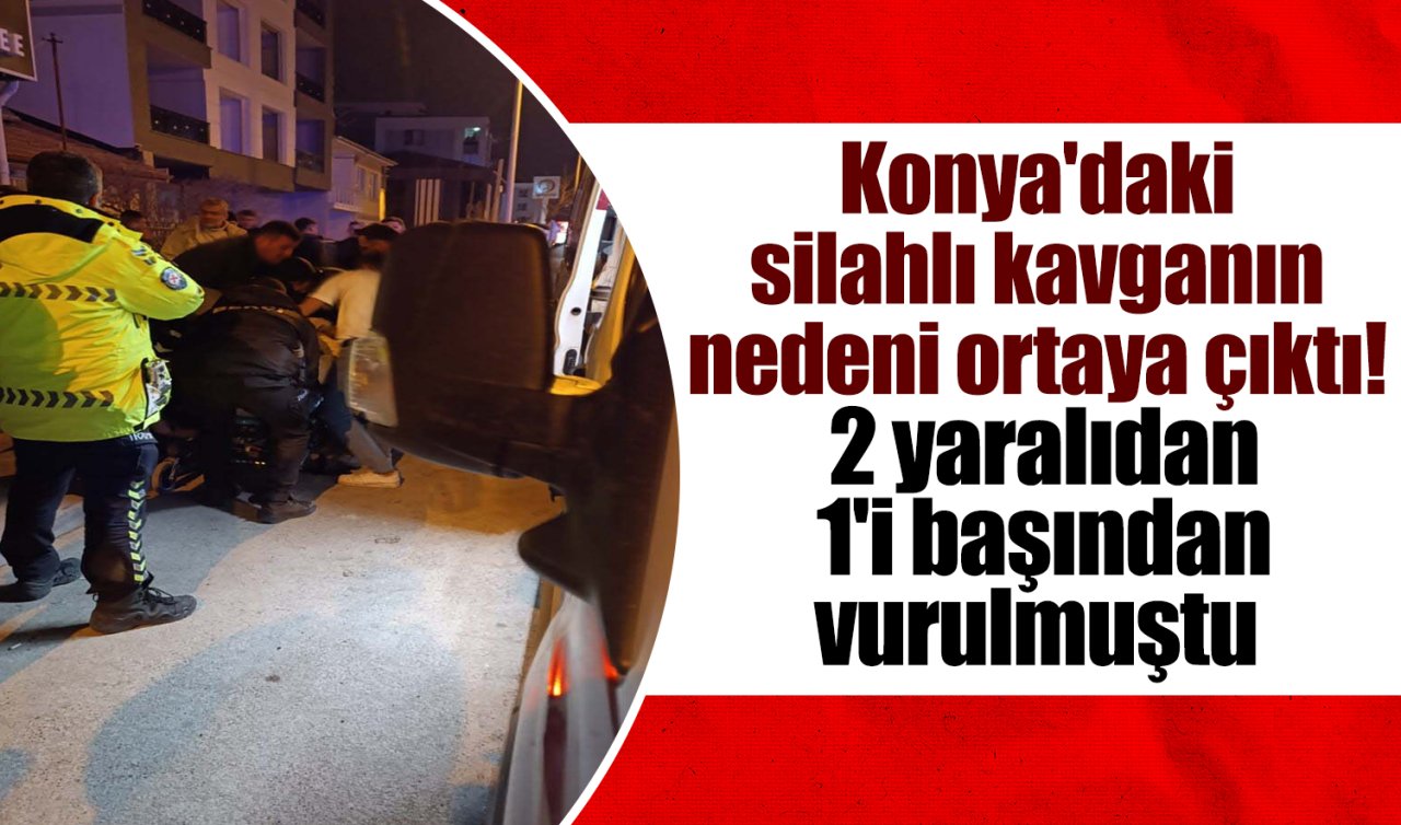 Konya’daki silahlı kavganın nedeni ortaya çıktı! 2 yaralıdan 1’i başından vurulmuştu 