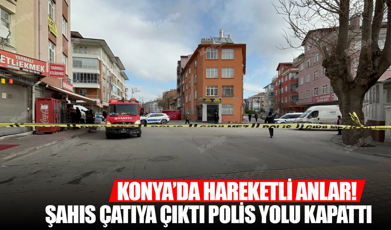 Konya’da hareketli anlar! Şahıs çatıya çıktı polis yolu kapattı