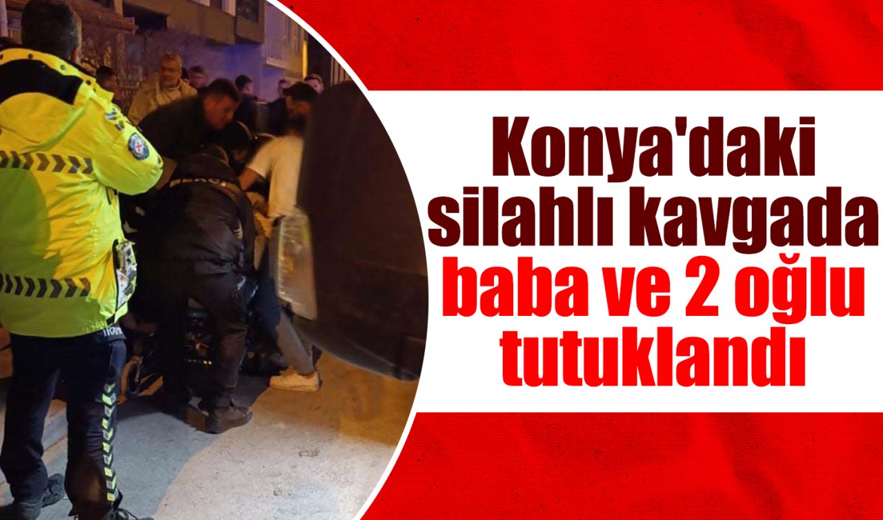 Konya’daki silahlı kavgada baba ve 2 oğlu tutuklandı 