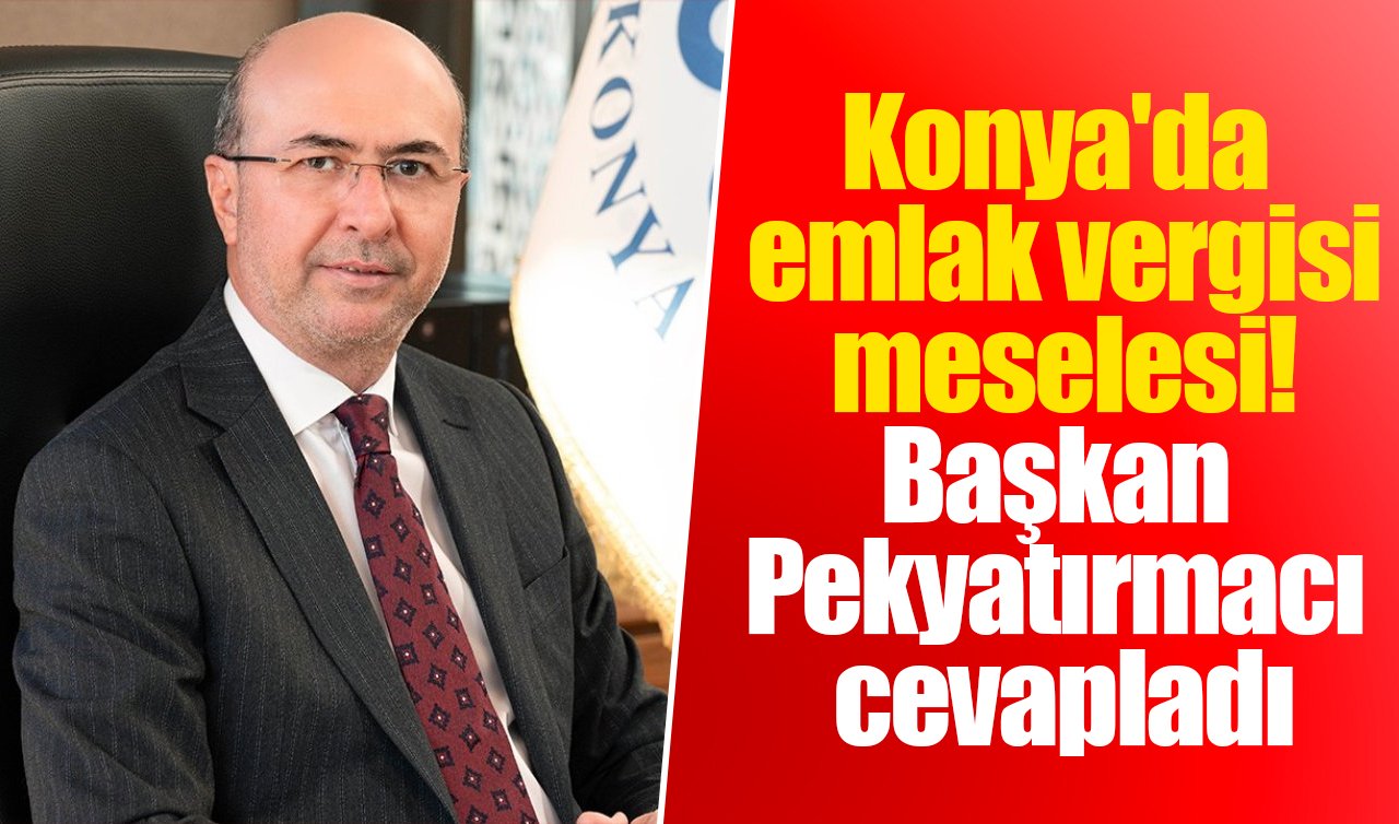 Konya’da emlak vergisi meselesi! Başkan Pekyatırmacı cevapladı