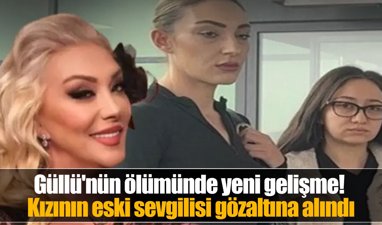 Güllü’nün ölümünde yeni gelişme! Kızının eski sevgilisi gözaltına alındı