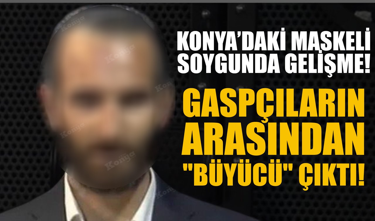 Konya’daki maskeli soygunda gelişme: Gaspçıların arasından “büyücü’’ çıktı!