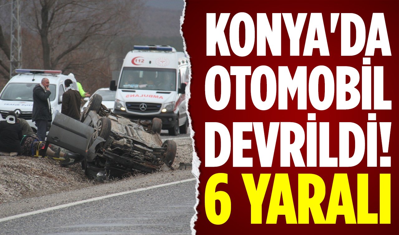 Konya’da otomobil devrildi: 6 yaralı!