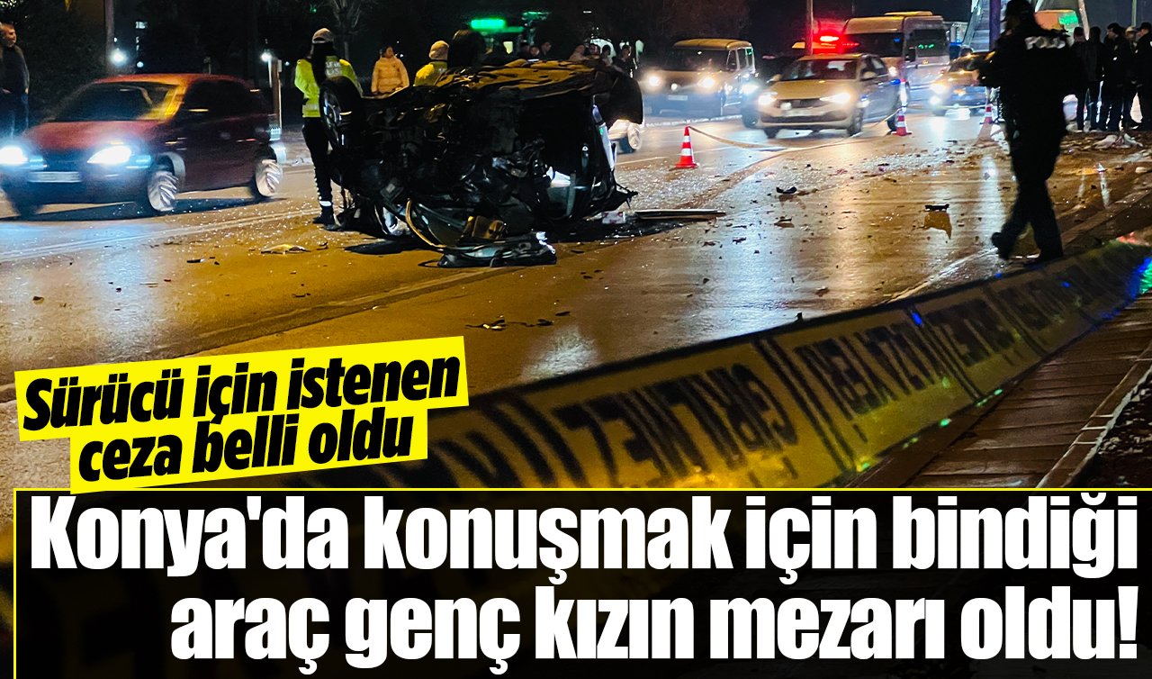 Konya’da konuşmak için bindiği araç mezarı oldu! Sürücü için istenen ceza belli oldu