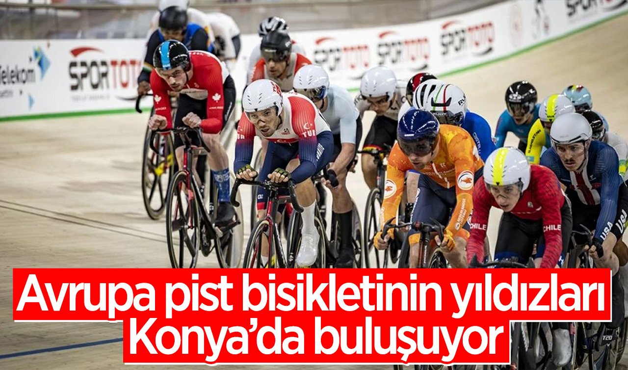Avrupa pist bisikletinin yıldızları Konya’da buluşuyor