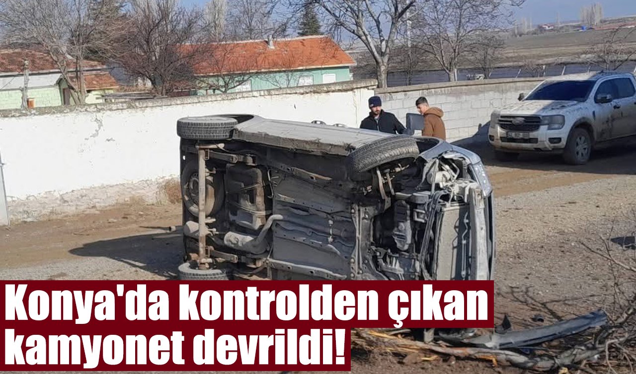 Konya’da kontrolden çıkan kamyonet devrildi! 
