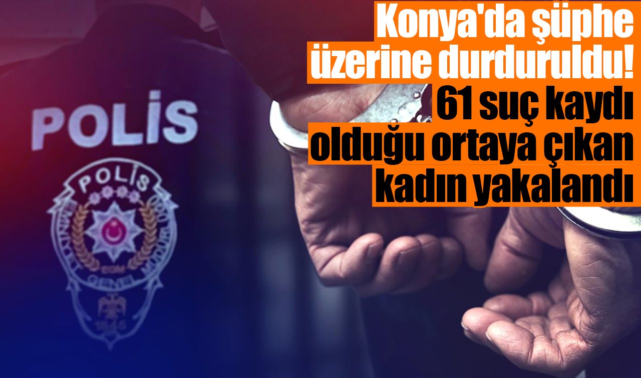 Konya’da şüphe üzerine durduruldu! 61 suç kaydı olduğu ortaya çıkan kadın yakalandı
