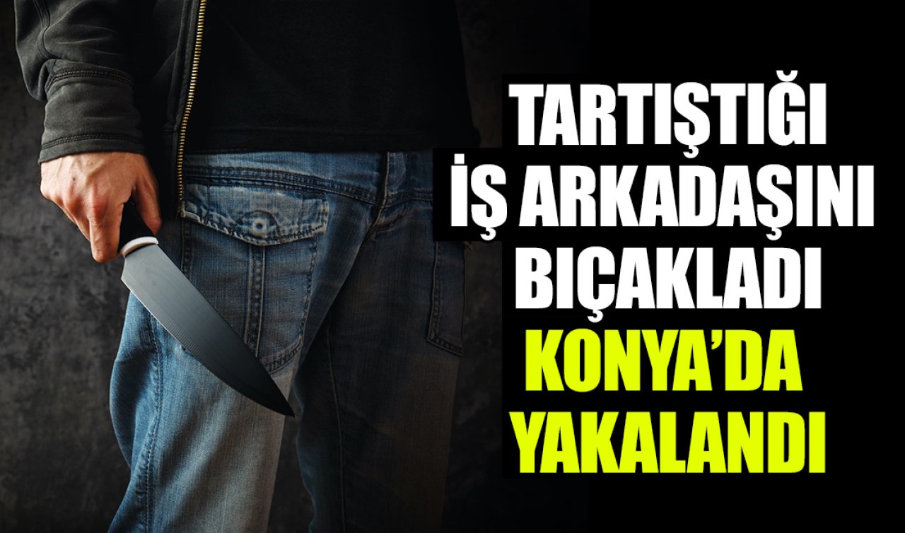 İş arkadaşını bıçakladı Konya’ya kaçtı! 