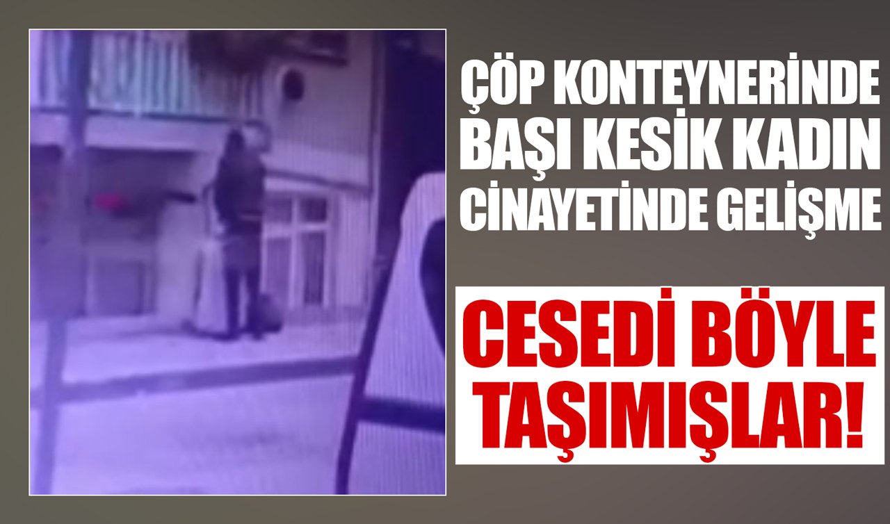 Çöp konteynerinde başı kesik kadın cinayetinde gelişme: Cesedi böyle taşımışlar!