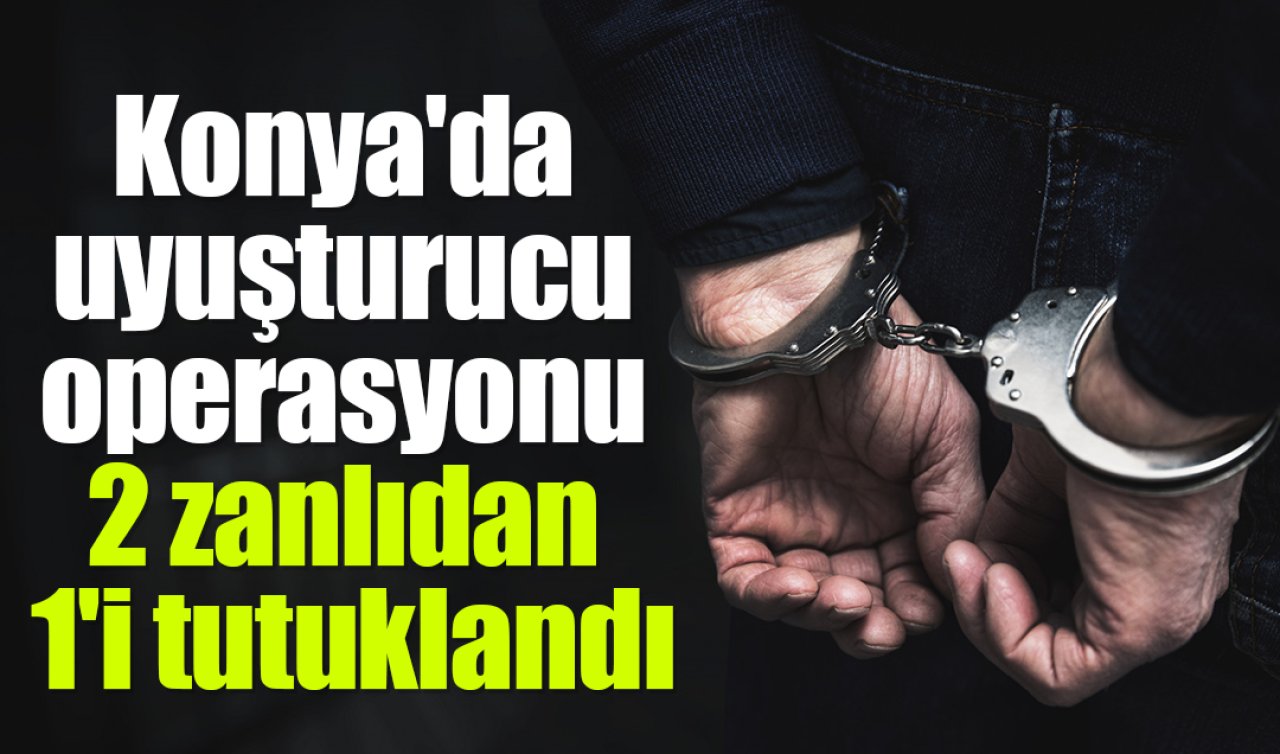 Konya’da uyuşturucu operasyonunda yakalanan şüpheli tutuklandı