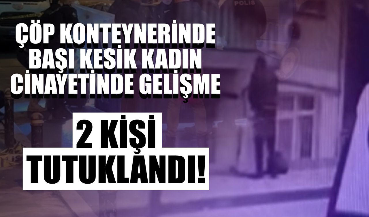 Çöp konteynerinde başı kesik kadın cinayetinde gelişme: 2 kişi tutuklandı!