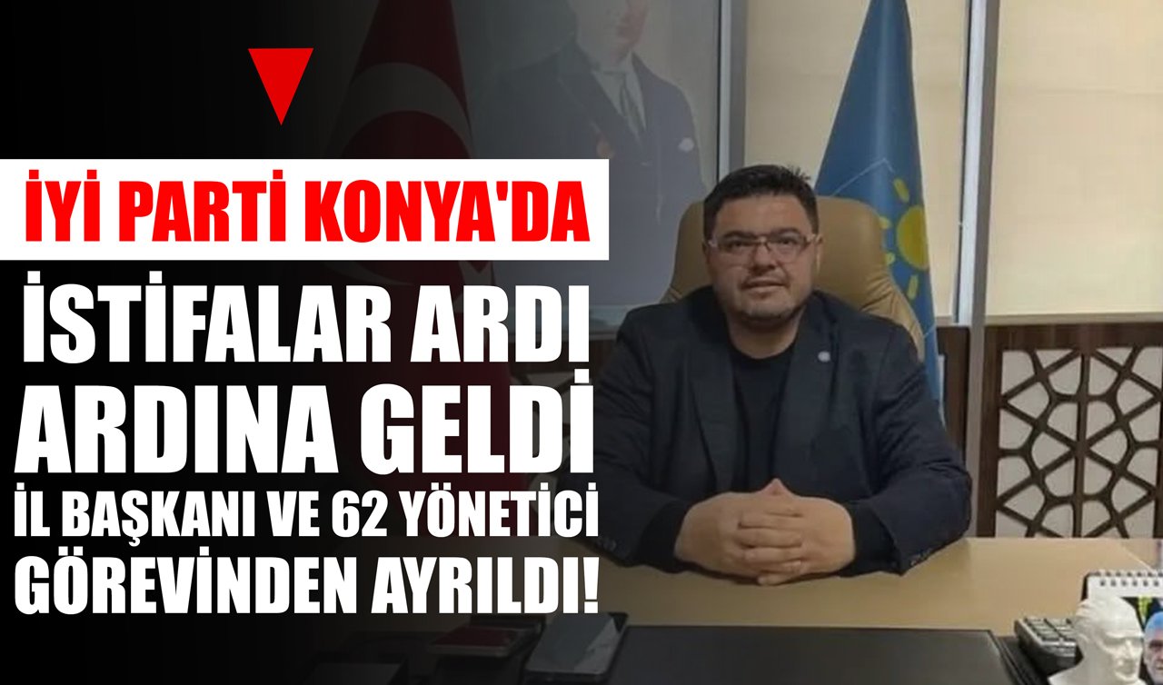 İYİ Parti Konya’da istifalar ardı ardına geldi: İl başkanı ve 62 yönetici görevinden ayrıldı!