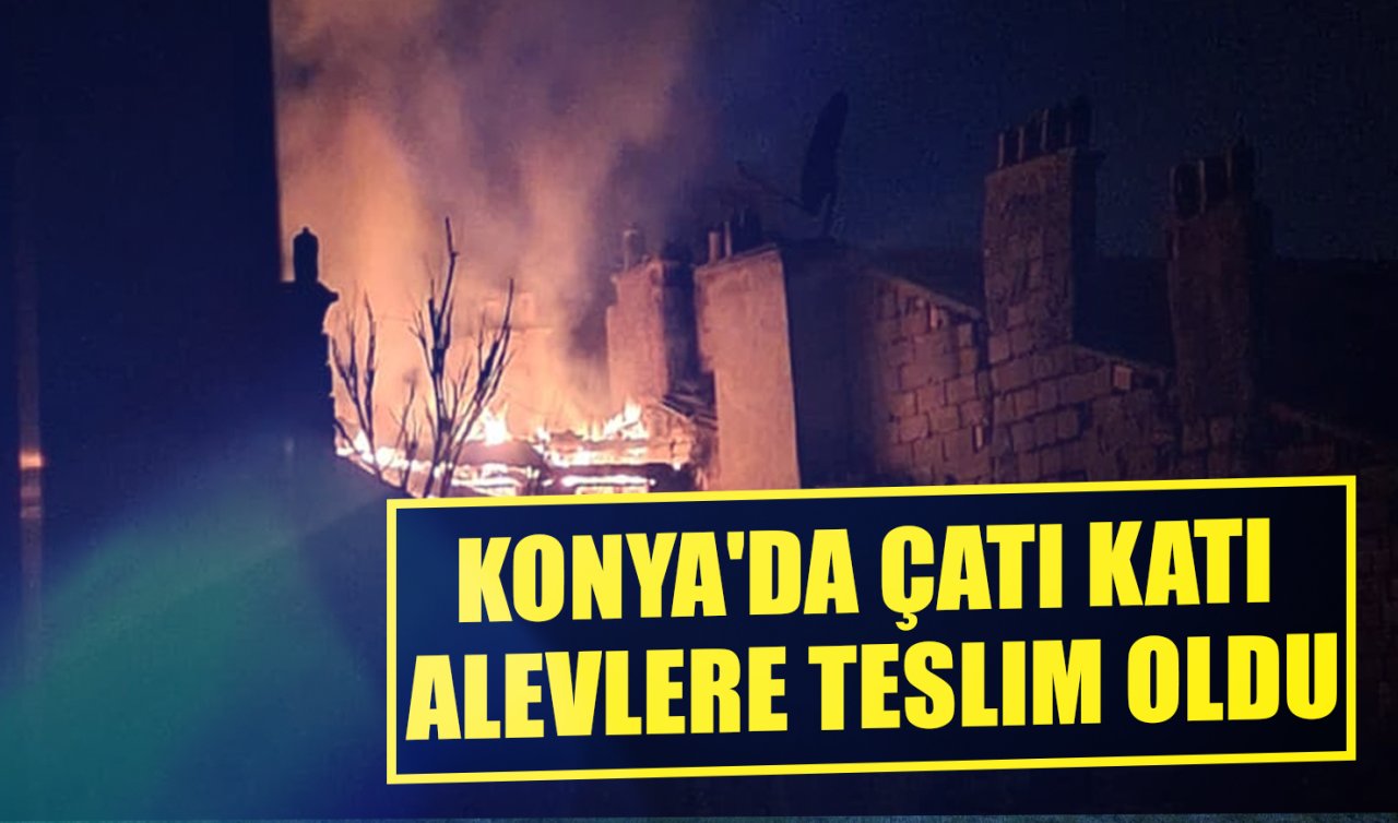 Konya’da çatı katı alevlere teslim oldu