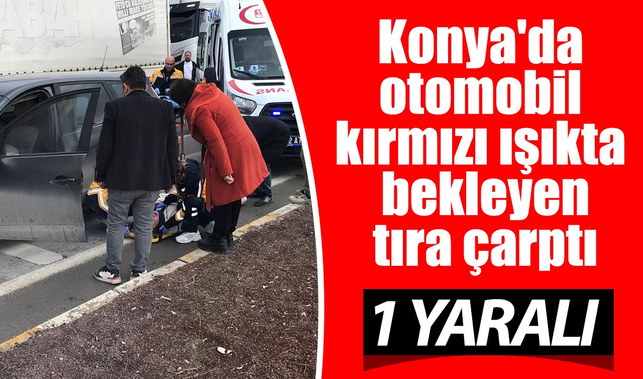 Konya’da otomobil kırmızı ışıkta bekleyen tıra çarptı: 1 yaralı