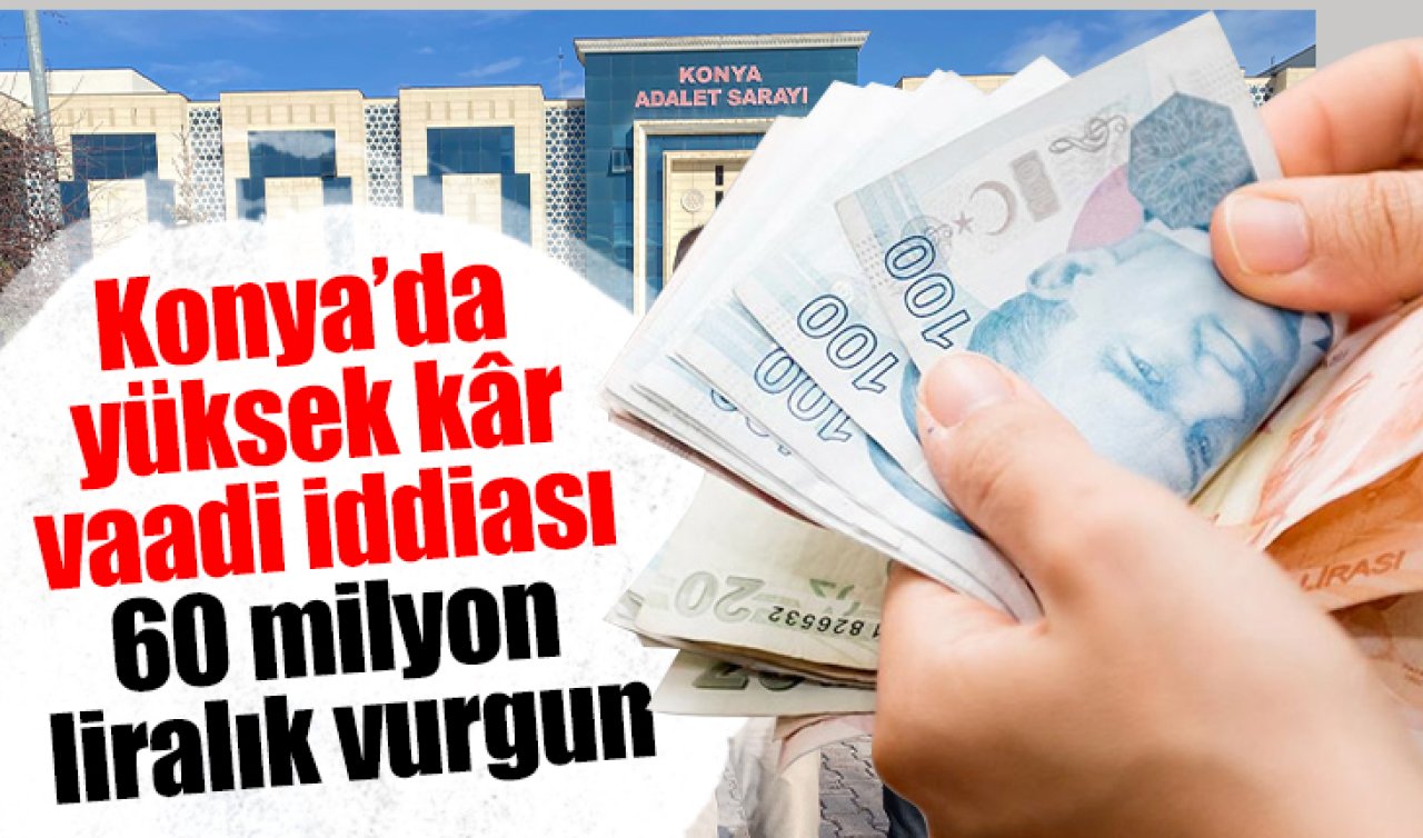 Konya’da yüksek kâr vaadi iddiası: 60 milyon liralık vurgun