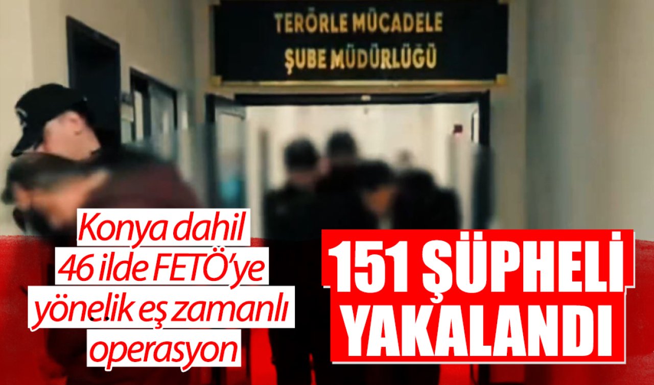 Konya dahil 46 ilde FETÖ’ye yönelik eş zamanlı operasyon: 151 şüpheli yakalandı