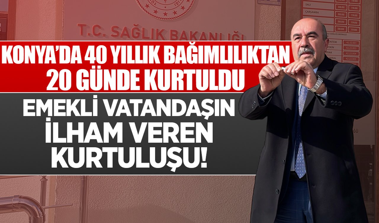 Konya’da 40 yıllık bağımlılıktan 20 günde kurtuldu: Emekli vatandaşın mucize kurtuluşu!