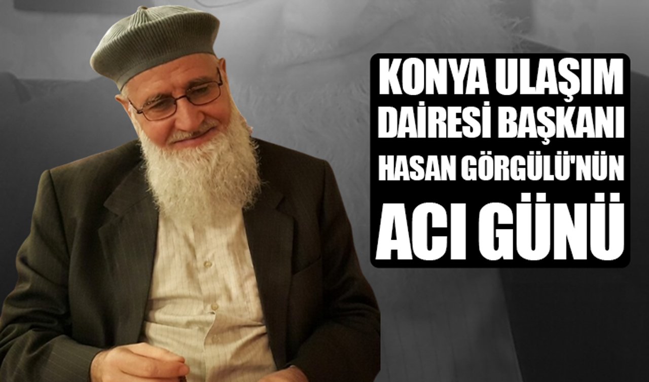 Konya Ulaşım Dairesi Başkanı Hasan Görgülü’nün acı günü