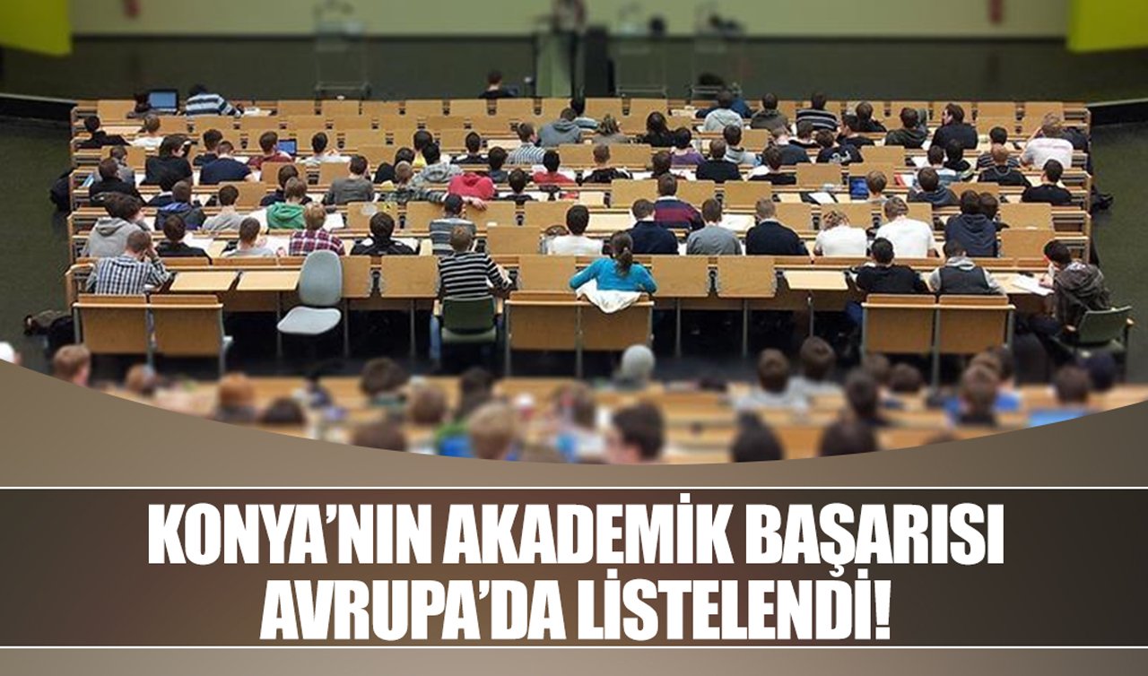 Konya’nın akademik başarısı Avrupa’da listelendi!