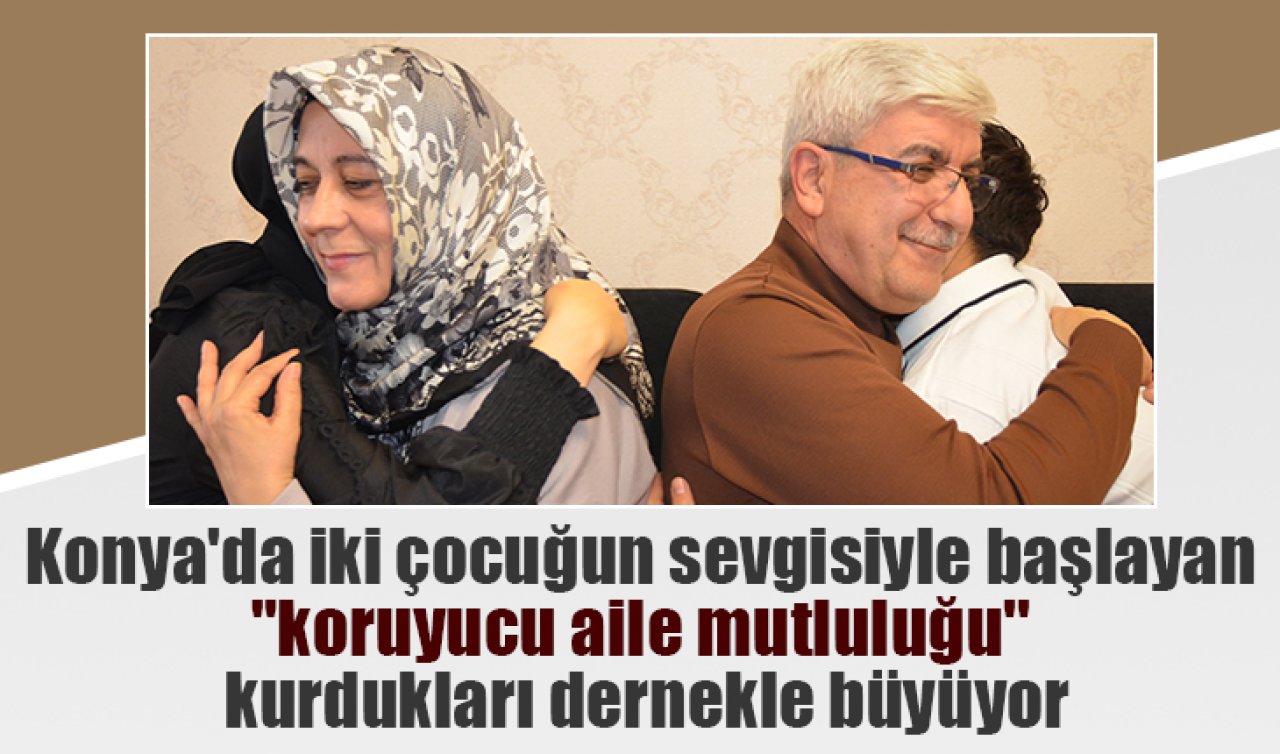 Konya’da iki çocuğun sevgisiyle başlayan “koruyucu aile mutluluğu’’ kurdukları dernekle büyüyor