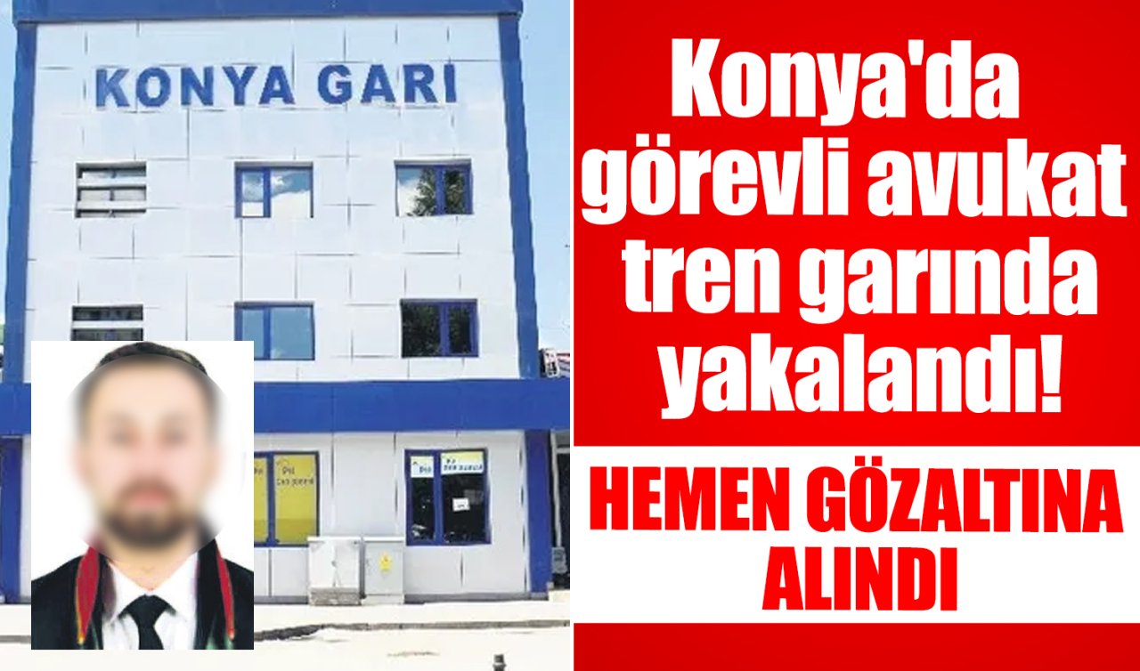 Konya’da görevli avukat tren garında yakalandı! Hemen gözaltına alındı