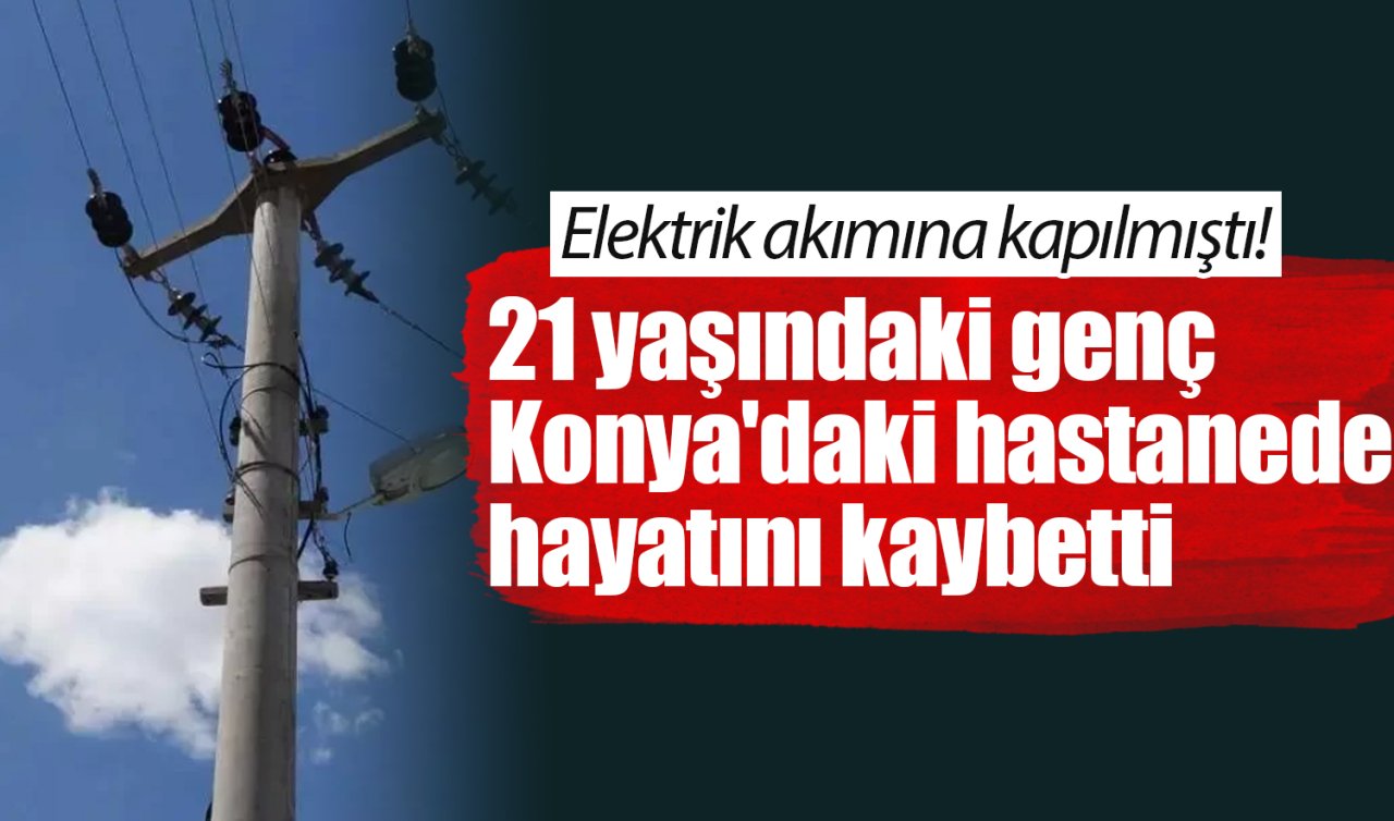 Elektrik akımına kapılmıştı! 21 yaşındaki genç Konya’daki hastanede hayatını kaybetti 