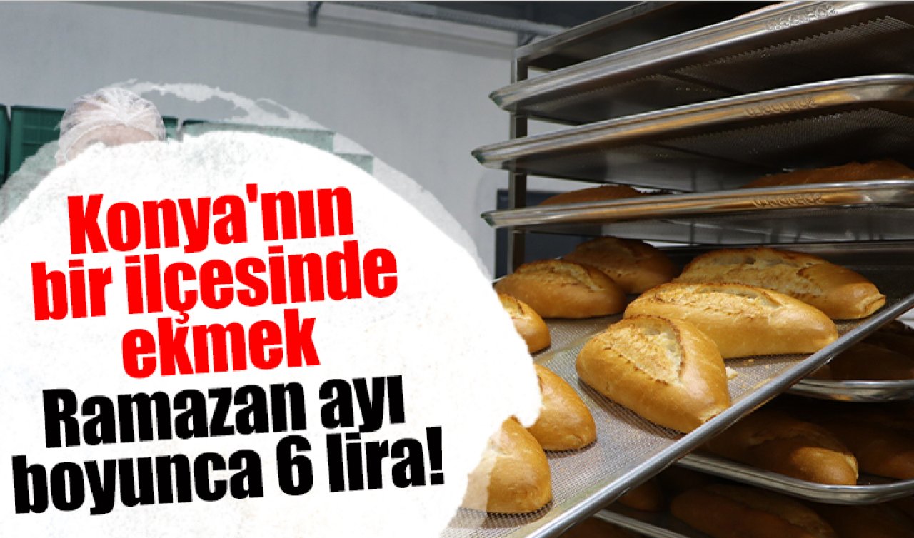 Konya’nın bir ilçesinde ekmek Ramazan ayı boyunca 6 lira! 